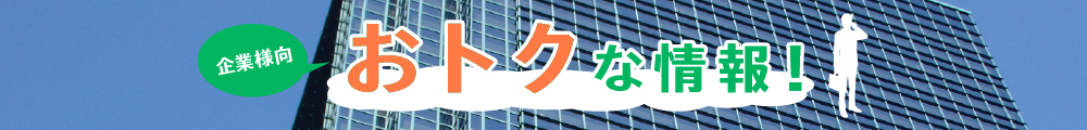 企業様向 おトクな情報！