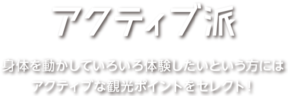 身体を動かしていろいろ体験したいという方にはアクティブな観光ポイントをセレクト！