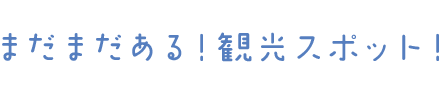 まだまだある！観光スポット！