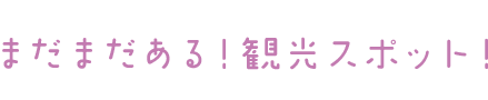 まだまだある！観光スポット！